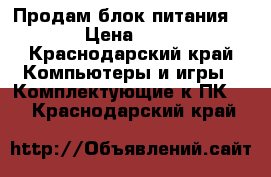 Продам блок питания 860  › Цена ­ 7 500 - Краснодарский край Компьютеры и игры » Комплектующие к ПК   . Краснодарский край